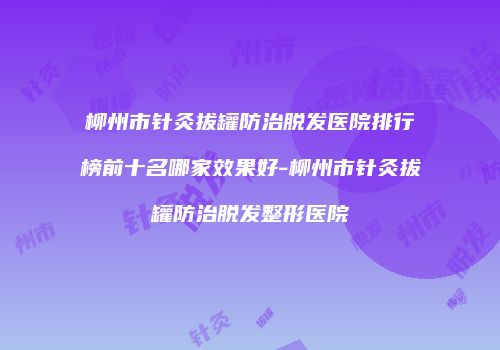 柳州市针灸拔罐防治脱发医院排行榜前十名哪家效果好-柳州市针灸拔罐防治脱发整形医院
