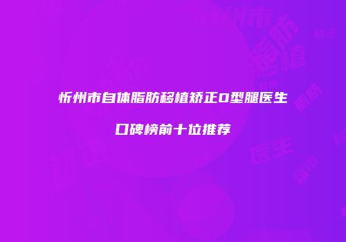 忻州市自体脂肪移植矫正O型腿医生口碑榜前十位推荐
