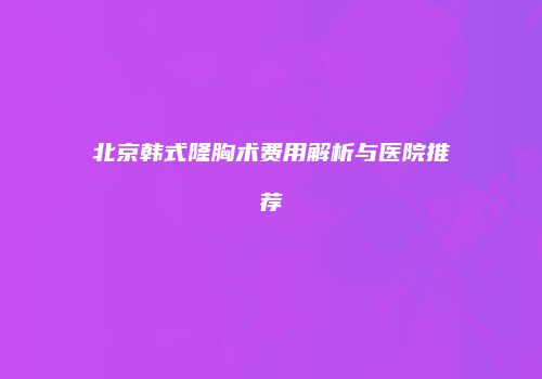 北京韩式隆胸术费用解析与医院推荐