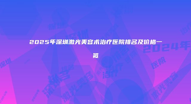 2025年深圳激光美容术治疗医院排名及价格一览