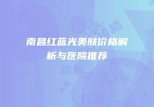 南昌红蓝光美肤价格解析与医院推荐