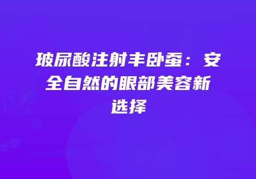 玻尿酸注射丰卧蚕：安全自然的眼部美容新选择