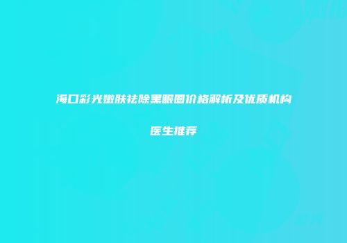 海口彩光嫩肤祛除黑眼圈价格解析及优质机构医生推荐
