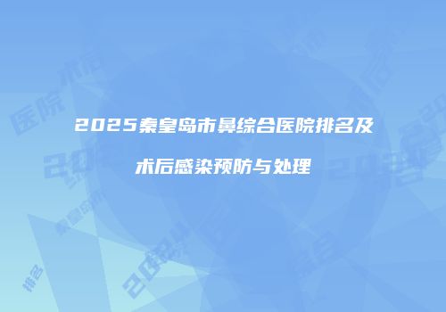 2025秦皇岛市鼻综合医院排名及术后感染预防与处理