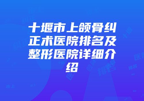 十堰市上颌骨纠正术医院排名及整形医院详细介绍