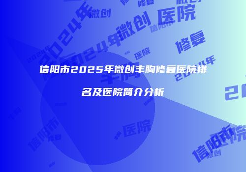信阳市2025年微创丰胸修复医院排名及医院简介分析