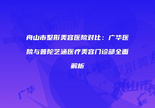 舟山市整形美容医院对比：广华医院与普陀艺涵医疗美容门诊部全面解析