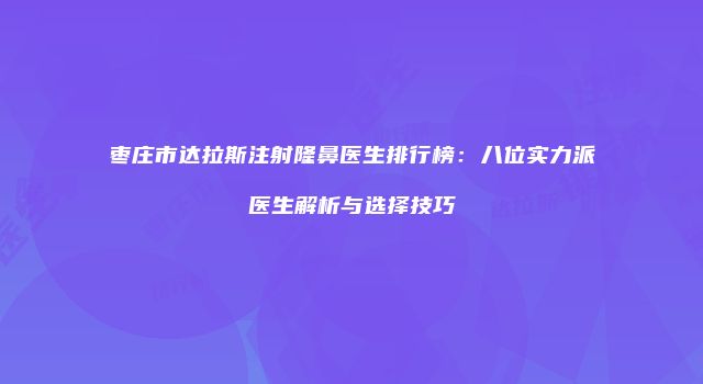 枣庄市达拉斯注射隆鼻医生排行榜：八位实力派医生解析与选择技巧
