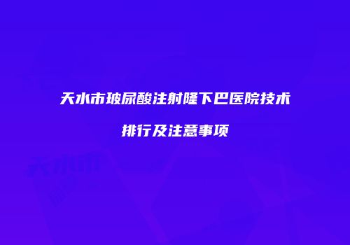 天水市玻尿酸注射隆下巴医院技术排行及注意事项