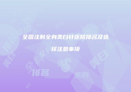 全国注射全身美白针医院排名及选择注意事项
