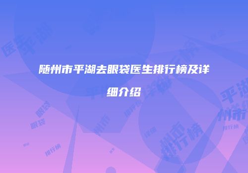 随州市平湖去眼袋医生排行榜及详细介绍