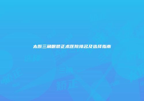 太原三角眼矫正术医院排名及选择指南