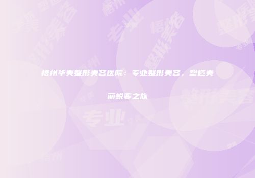 梧州华美整形美容医院：专业整形美容，塑造美丽蜕变之旅