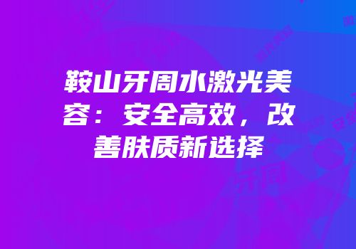 鞍山牙周水激光美容：安全高效，改善肤质新选择