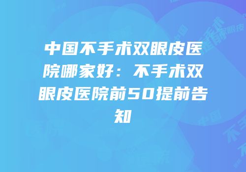中国不手术双眼皮医院哪家好：不手术双眼皮医院前50提前告知