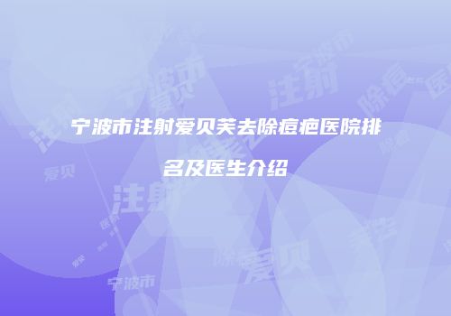 宁波市注射爱贝芙去除痘疤医院排名及医生介绍