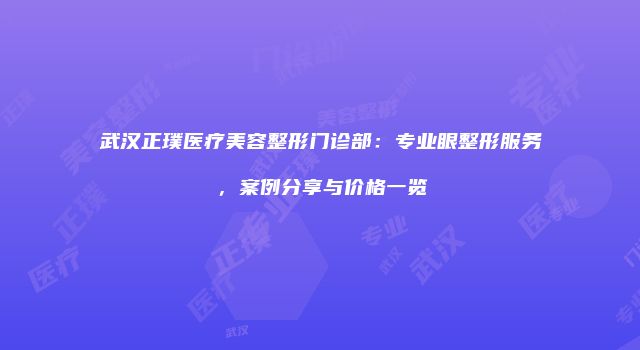 武汉正璞医疗美容整形门诊部：专业眼整形服务，案例分享与价格一览