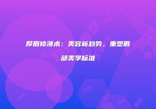 厚唇修薄术：美容新趋势，重塑唇部美学标准