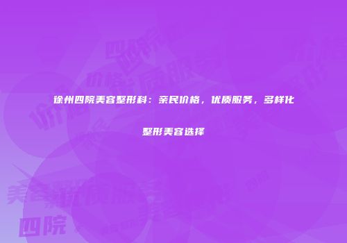 徐州四院美容整形科：亲民价格，优质服务，多样化整形美容选择