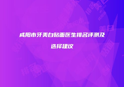 咸阳市牙美白贴面医生排名评测及选择建议