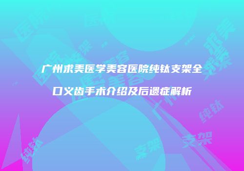 广州求美医学美容医院纯钛支架全口义齿手术介绍及后遗症解析