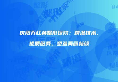 庆阳乔红英整形医院：精湛技术，优质服务，塑造美丽新颜