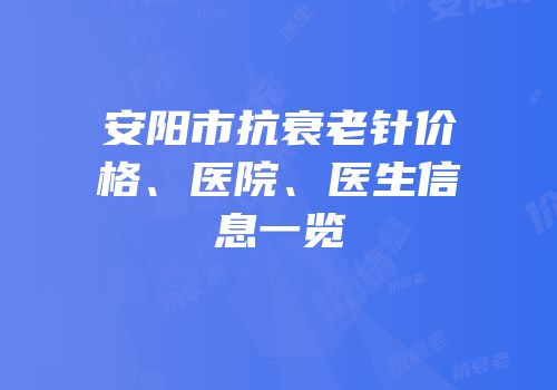 安阳市抗衰老针价格、医院、医生信息一览
