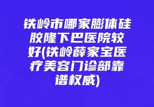 铁岭市哪家膨体硅胶隆下巴医院较好(铁岭薛家宝医疗美容门诊部靠谱权威)