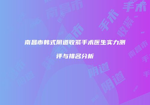 南昌市韩式阴道收紧手术医生实力测评与排名分析