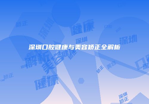 深圳口腔健康与美容矫正全解析
