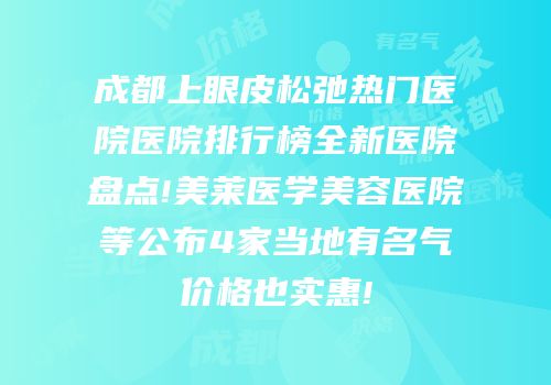 成都上眼皮松弛热门医院医院排行榜全新医院盘点!美莱医学美容医院等公布4家当地有名气价格也实惠!