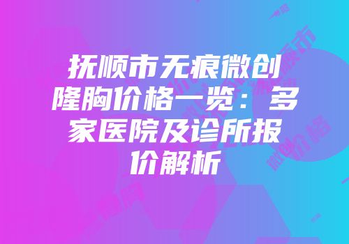 抚顺市无痕微创隆胸价格一览：多家医院及诊所报价解析