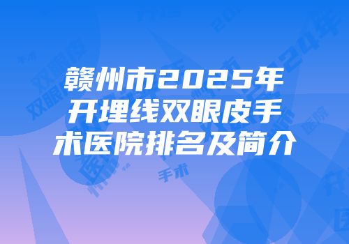 赣州市2025年开埋线双眼皮手术医院排名及简介
