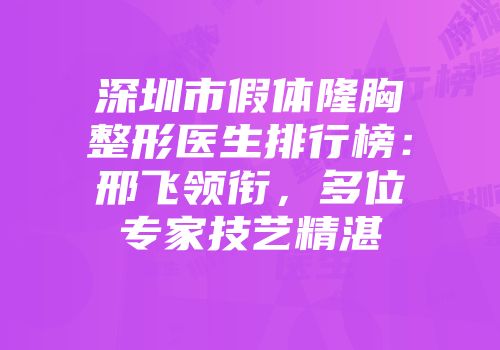 深圳市假体隆胸整形医生排行榜：邢飞领衔，多位专家技艺精湛