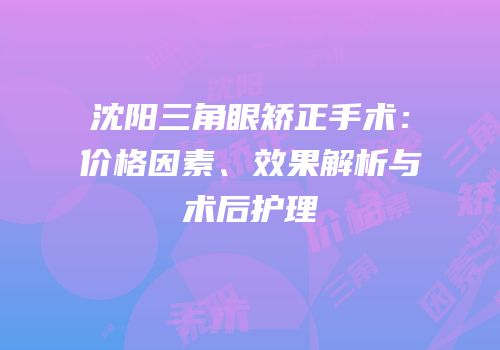沈阳三角眼矫正手术：价格因素、效果解析与术后护理