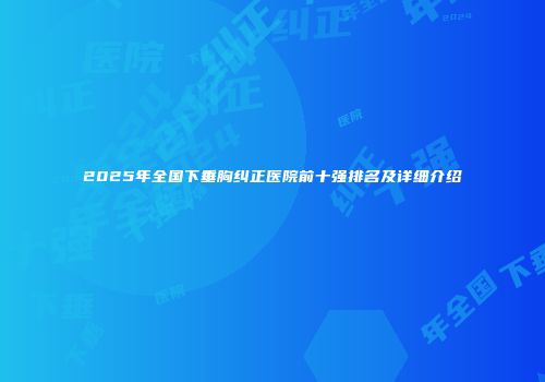 2025年全国下垂胸纠正医院前十强排名及详细介绍