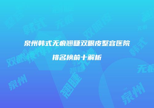 泉州韩式无痕翘睫双眼皮整容医院排名榜前十解析
