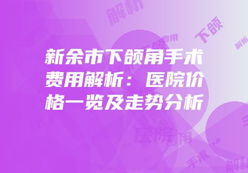 新余市下颌角手术费用解析：医院价格一览及走势分析