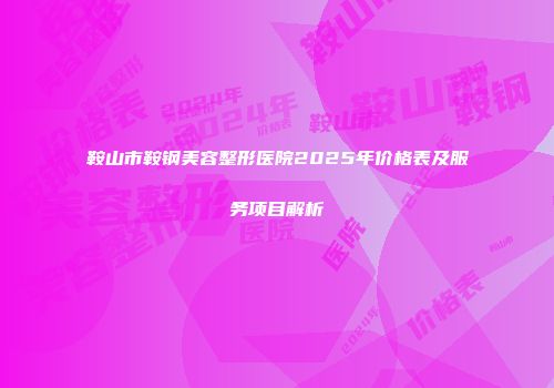 鞍山市鞍钢美容整形医院2025年价格表及服务项目解析