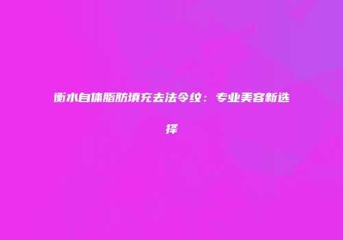 衡水自体脂肪填充去法令纹：专业美容新选择