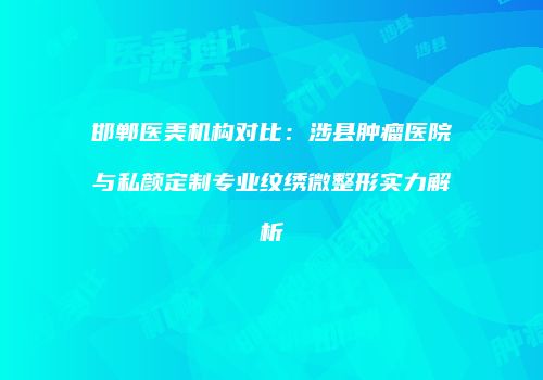 邯郸医美机构对比：涉县肿瘤医院与私颜定制专业纹绣微整形实力解析