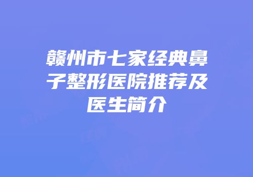 赣州市七家经典鼻子整形医院推荐及医生简介