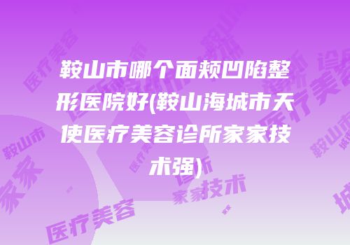 鞍山市哪个面颊凹陷整形医院好(鞍山海城市天使医疗美容诊所家家技术强)