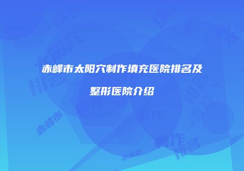 赤峰市太阳穴制作填充医院排名及整形医院介绍