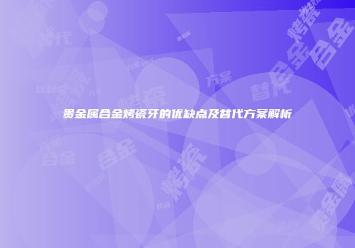 贵金属合金烤瓷牙的优缺点及替代方案解析