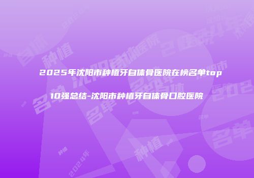 2025年沈阳市种植牙自体骨医院在榜名单top10强总结-沈阳市种植牙自体骨口腔医院