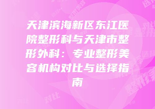 天津滨海新区东江医院整形科与天津市整形外科：专业整形美容机构对比与选择指南