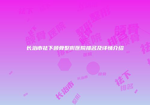 长治市祛下颌骨整形医院排名及详情介绍