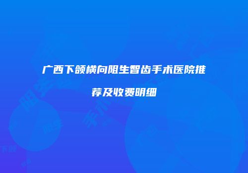 广西下颌横向阻生智齿手术医院推荐及收费明细