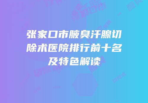 张家口市腋臭汗腺切除术医院排行前十名及特色解读